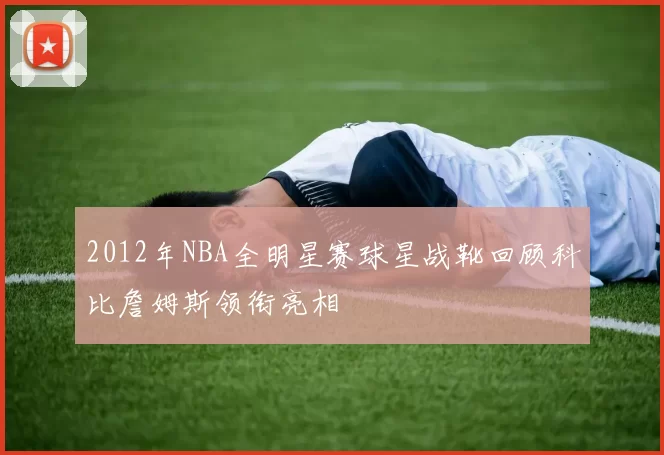 2012年NBA全明星赛球星战靴回顾科比詹姆斯领衔亮相