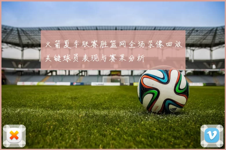 火箭夏季联赛胜篮网全场录像回放关键球员表现与赛果分析