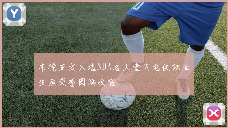 韦德正式入选NBA名人堂闪电侠职业生涯荣誉圆满收官