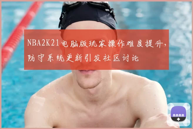 NBA2K21电脑版玩家操作难度提升,防守系统更新引发社区讨论