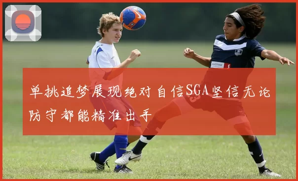单挑追梦展现绝对自信SGA坚信无论防守都能精准出手