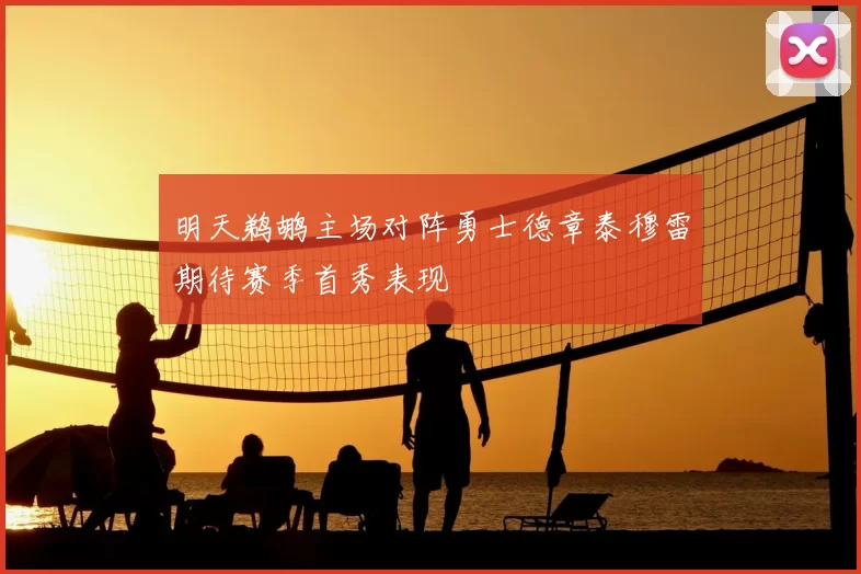 明天鹈鹕主场对阵勇士德章泰穆雷期待赛季首秀表现