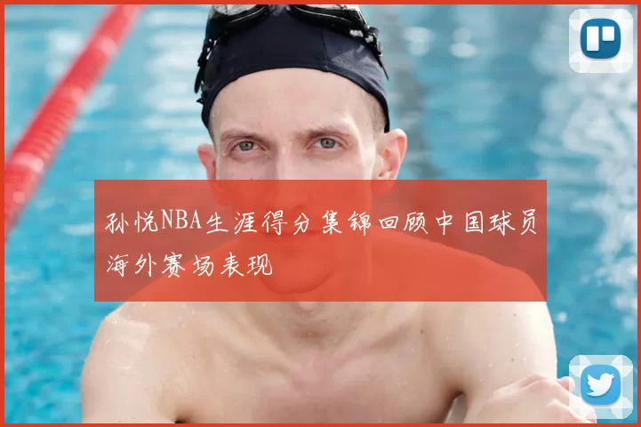 孙悦NBA生涯得分集锦回顾中国球员海外赛场表现