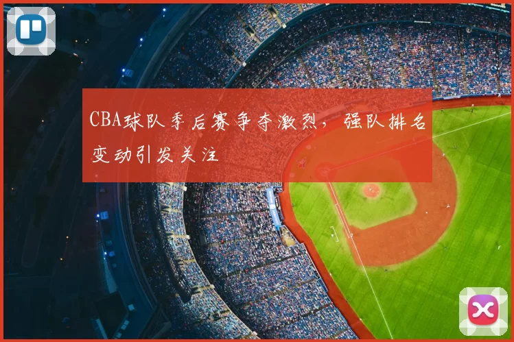 CBA球队季后赛争夺激烈，强队排名变动引发关注
