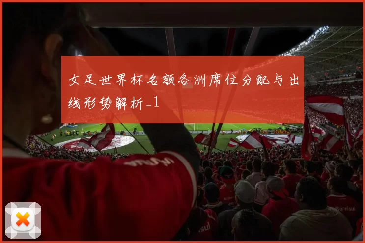 女足世界杯名额各洲席位分配与出线形势解析_1