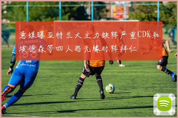 意媒曝亚特兰大主力缺阵严重CDK和埃德森等四人恐无缘对阵拜仁