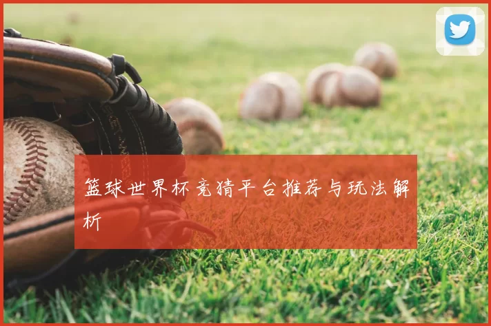 篮球世界杯竞猜平台推荐与玩法解析