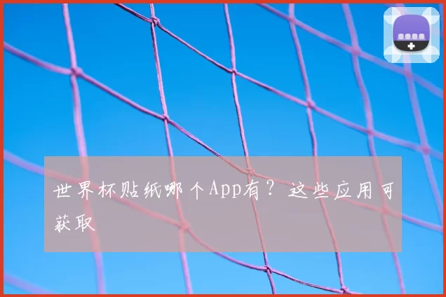 世界杯贴纸哪个App有?这些应用可获取