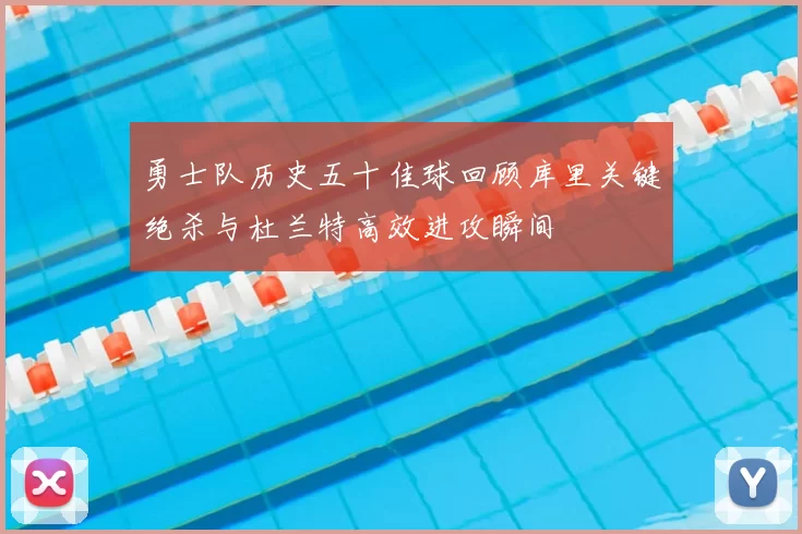 勇士队历史五十佳球回顾库里关键绝杀与杜兰特高效进攻瞬间