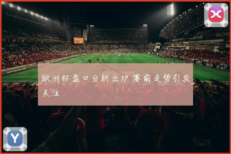 欧洲杯盘口分析出炉 赛前走势引发关注