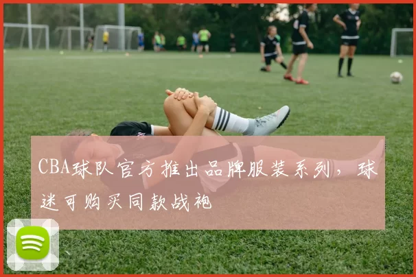 CBA球队官方推出品牌服装系列,球迷可购买同款战袍