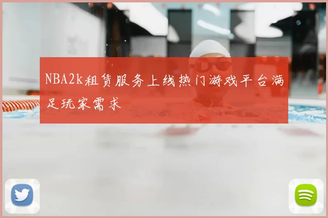 NBA2k租赁服务上线热门游戏平台满足玩家需求