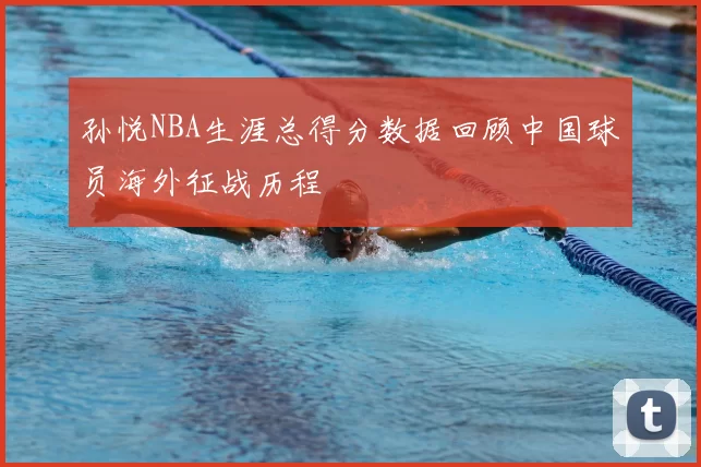 孙悦NBA生涯总得分数据回顾中国球员海外征战历程