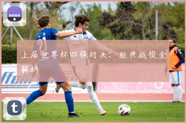 上届世界杯四强对决:经典战役全解析