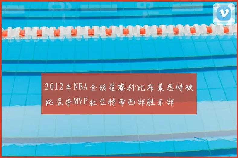 2012年NBA全明星赛科比布莱恩特破纪录夺MVP杜兰特率西部胜东部