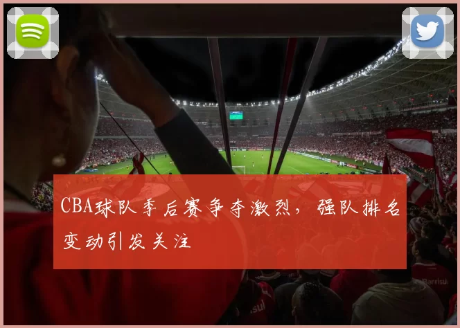 CBA球队季后赛争夺激烈,强队排名变动引发关注