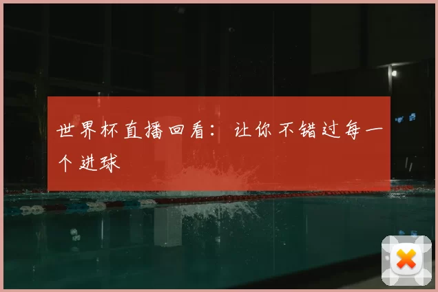 世界杯直播回看:让你不错过每一个进球