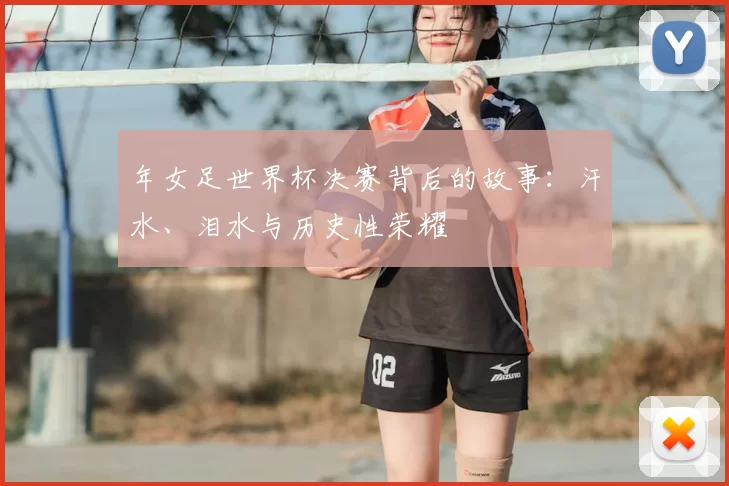 年女足世界杯决赛背后的故事:汗水、泪水与历史性荣耀