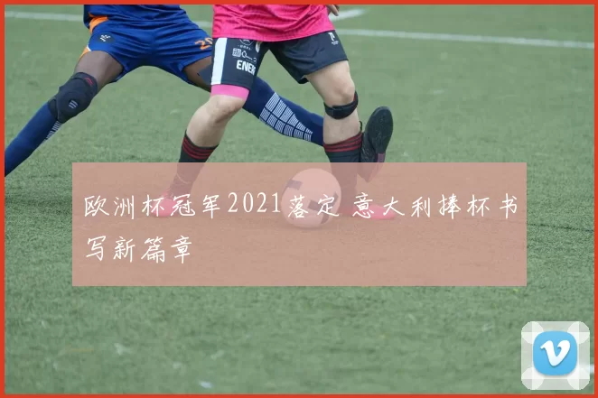 欧洲杯冠军2021落定 意大利捧杯书写新篇章