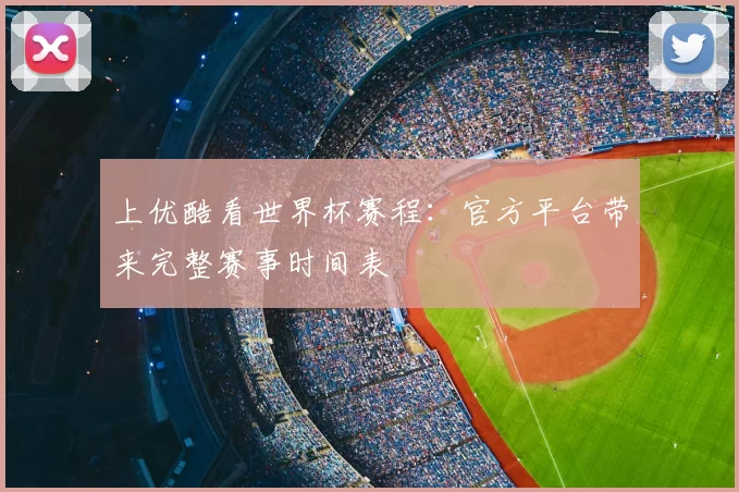 上优酷看世界杯赛程：官方平台带来完整赛事时间表