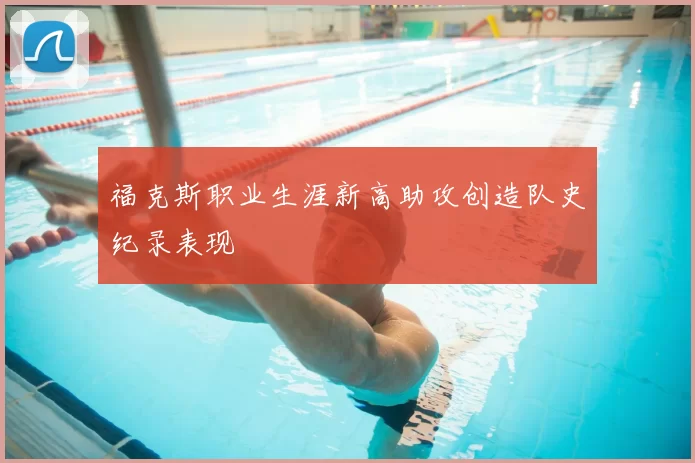 福克斯职业生涯新高助攻创造队史纪录表现