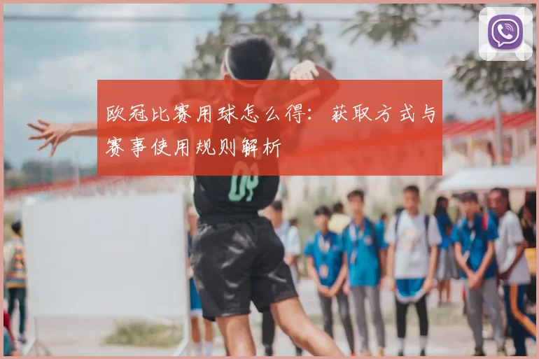 欧冠比赛用球怎么得:获取方式与赛事使用规则解析