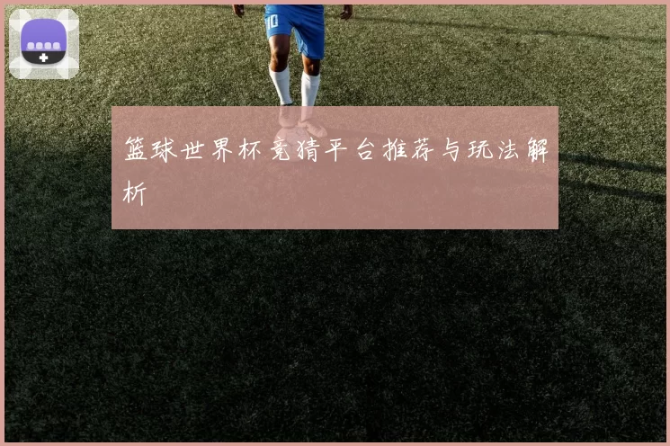 篮球世界杯竞猜平台推荐与玩法解析