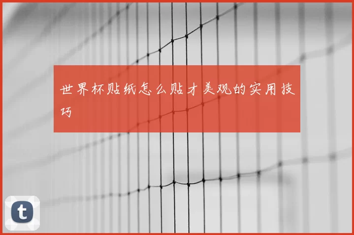 世界杯贴纸怎么贴才美观的实用技巧