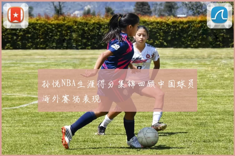 孙悦NBA生涯得分集锦回顾中国球员海外赛场表现