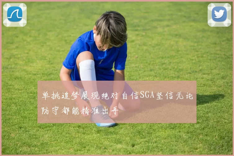单挑追梦展现绝对自信SGA坚信无论防守都能精准出手