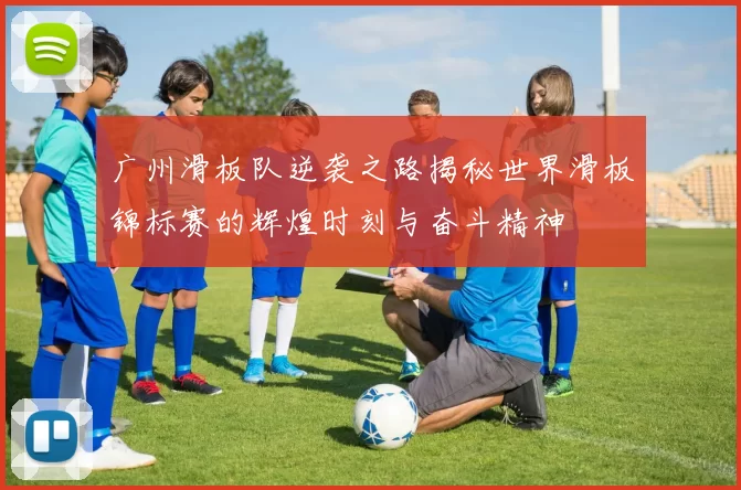 广州滑板队逆袭之路揭秘世界滑板锦标赛的辉煌时刻与奋斗精神