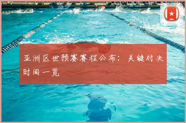 亚洲区世预赛赛程公布:关键对决时间一览