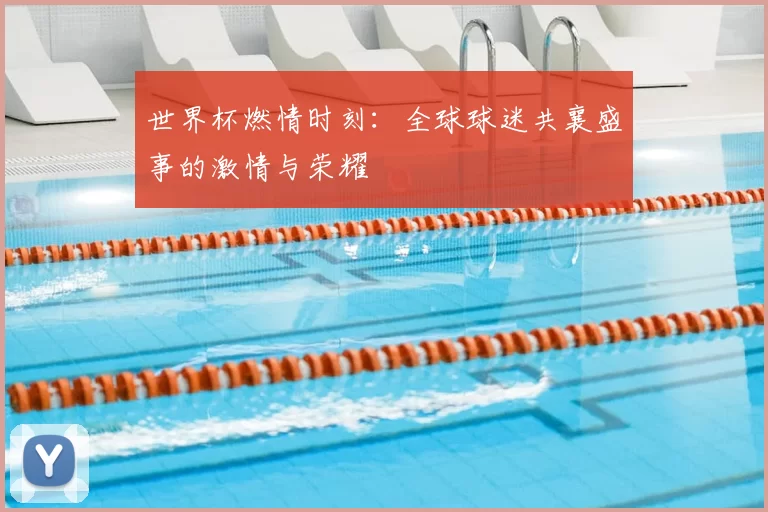 世界杯燃情时刻:全球球迷共襄盛事的激情与荣耀