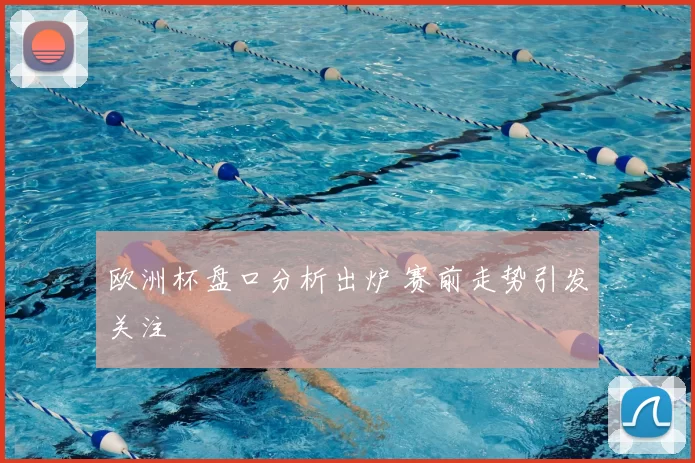 欧洲杯盘口分析出炉 赛前走势引发关注