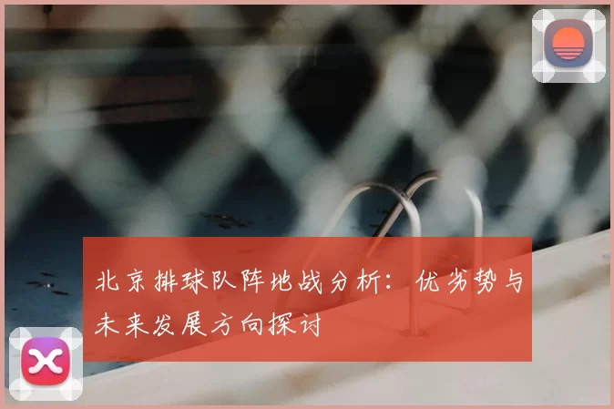 北京排球队阵地战分析:优劣势与未来发展方向探讨