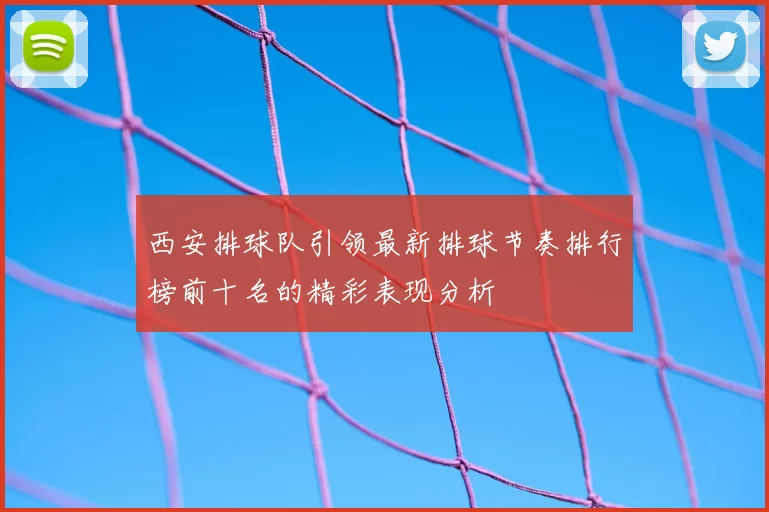 西安排球队引领最新排球节奏排行榜前十名的精彩表现分析