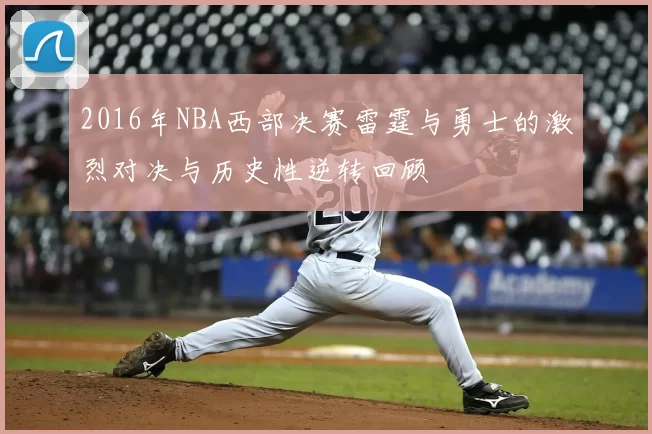 2016年NBA西部决赛雷霆与勇士的激烈对决与历史性逆转回顾