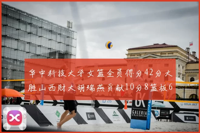 华中科技大学女篮全员得分42分大胜山西财大胡瑞燕贡献10分8篮板6助攻表现出色