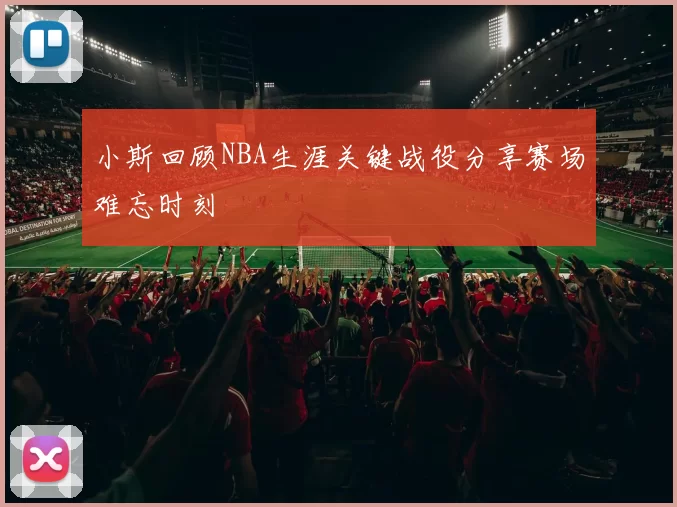 小斯回顾NBA生涯关键战役分享赛场难忘时刻
