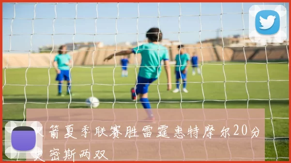 火箭夏季联赛胜雷霆惠特摩尔20分史密斯两双