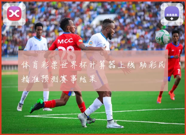 体育彩票世界杯计算器上线 助彩民精准预测赛事结果