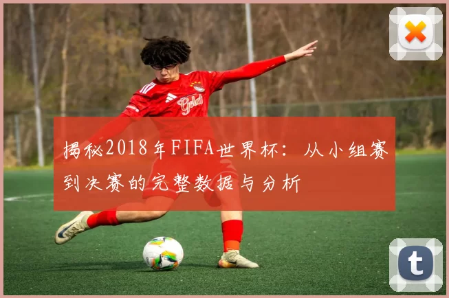 揭秘2018年FIFA世界杯:从小组赛到决赛的完整数据与分析
