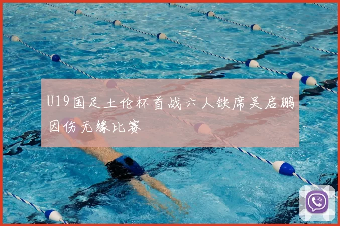 U19国足土伦杯首战六人缺席吴启鹏因伤无缘比赛