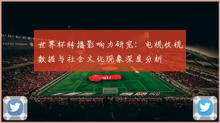 世界杯转播影响力研究:电视收视数据与社会文化现象深度分析