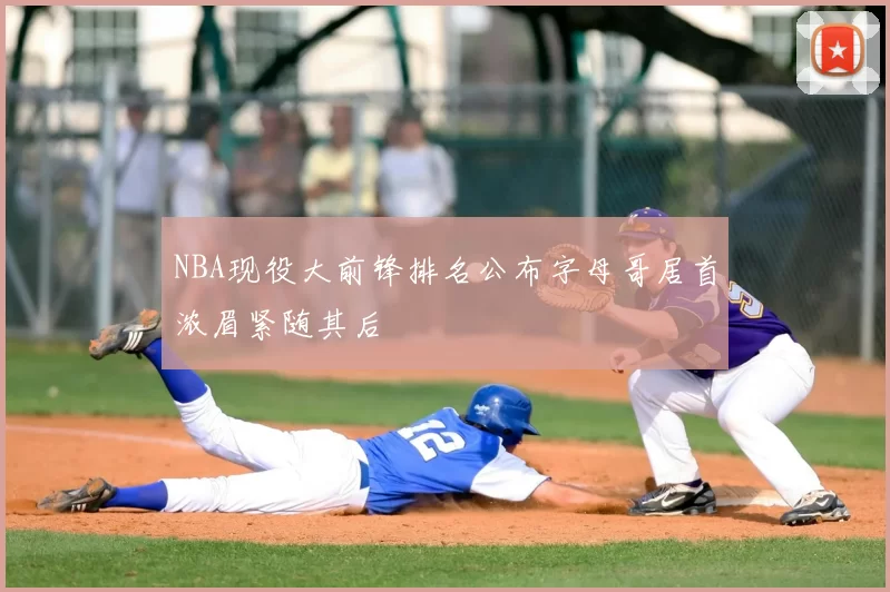 NBA现役大前锋排名公布字母哥居首浓眉紧随其后