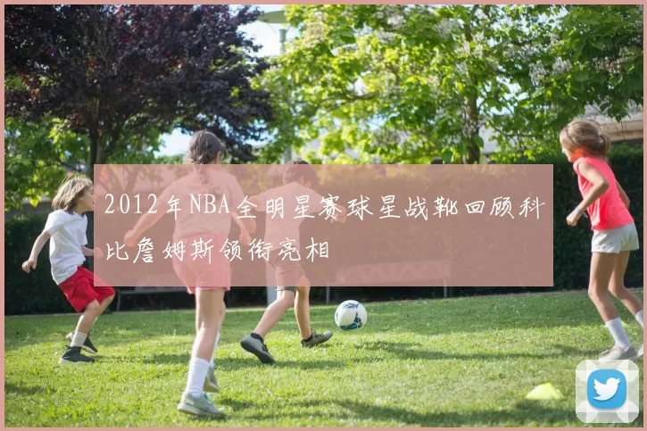2012年NBA全明星赛球星战靴回顾科比詹姆斯领衔亮相