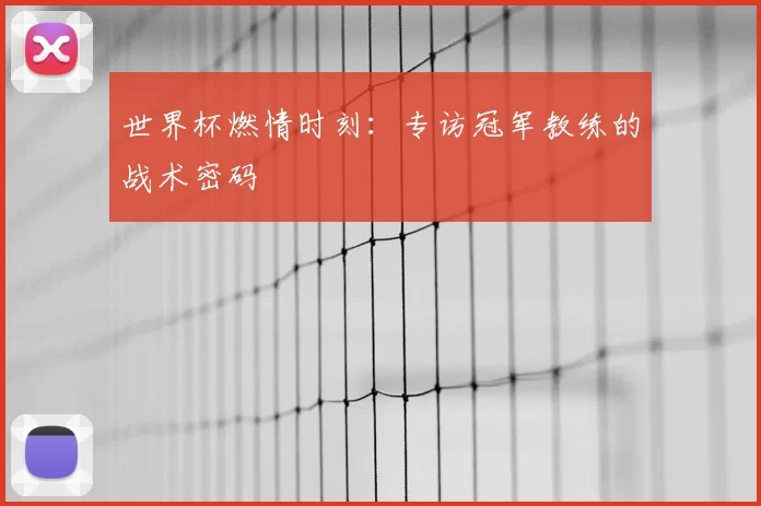 世界杯燃情时刻：专访冠军教练的战术密码