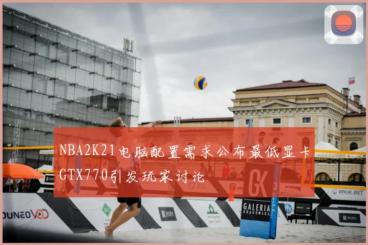 NBA2K21电脑配置需求公布最低显卡GTX770引发玩家讨论