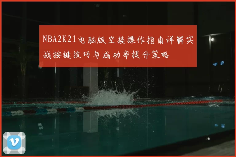 NBA2K21电脑版空接操作指南详解实战按键技巧与成功率提升策略