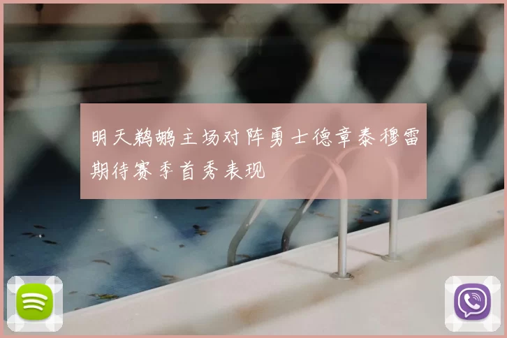 明天鹈鹕主场对阵勇士德章泰穆雷期待赛季首秀表现